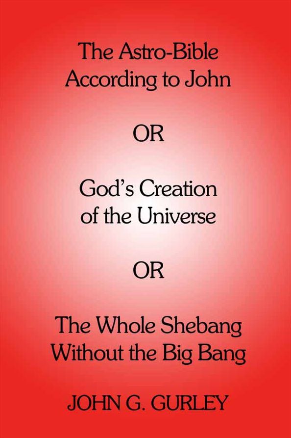 The Astro-Bible According to John: OR God's Creation of the Universe OR The Whole Shebang Without the Big Bang