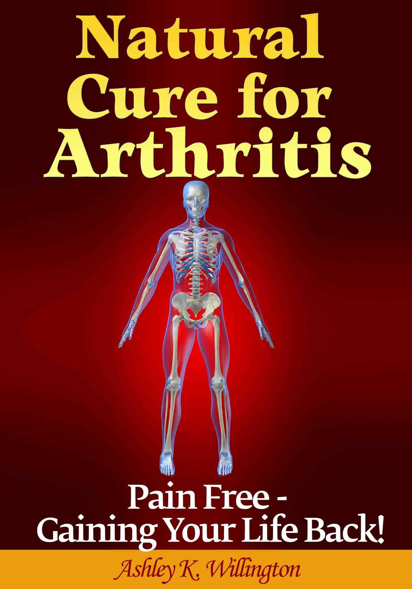 Natural Cure for Arthritis: Pain Free: Gaining Your Life Back!