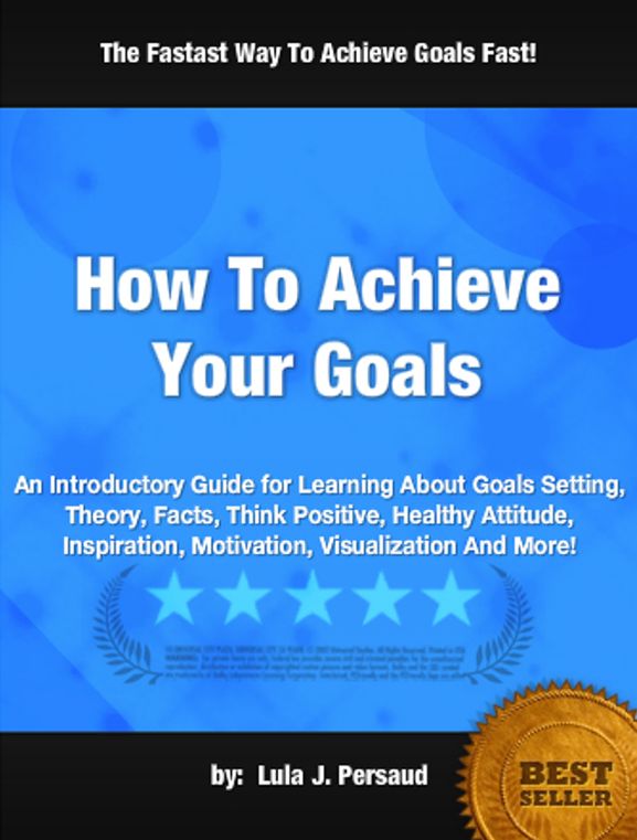 How To Achieve Your Goals: An Introductory Guide for Learning About Goals Setting, Theory, Facts, Think Positive, Healthy Attitude, Inspiration, Motivation, Visualization And More!