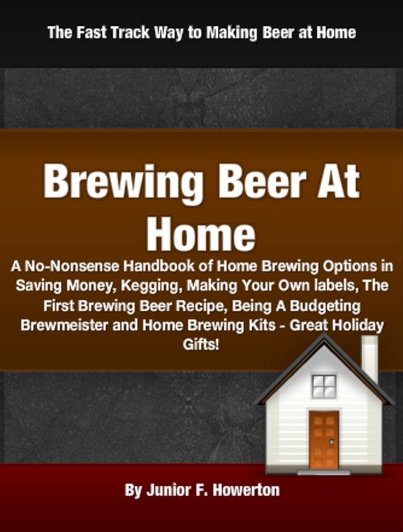 Brewing Beer At Home: A No-Nonsense Handbook of Home Brewing Options in Saving Money, Kegging, Making Your Own labels, The First Brewing Beer Recipe, Being A Budgeting Brewmeister and Home Brewing Kits - Great Holiday Gifts!