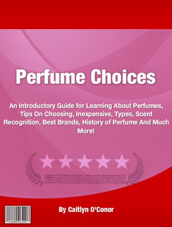 Perfume Choices: An Introductory Guide for Learning About Perfumes, Tips On Choosing, Cheap, On Sale, Types, Scent, Best, Classy And Elegant And Much More!