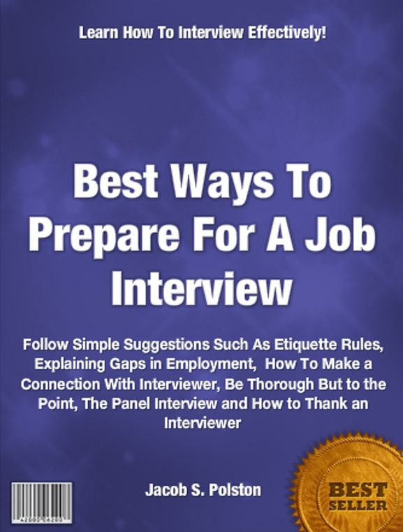 Best Ways To Prepare For A Job Interview: Follow Simple Suggestions Such As Etiquette Rules, Explaining Gaps in Employment, How To Make a Connection With Interviewer, Be Thorough But to the Point, The Panel Interview and How to Thank an Interviewer