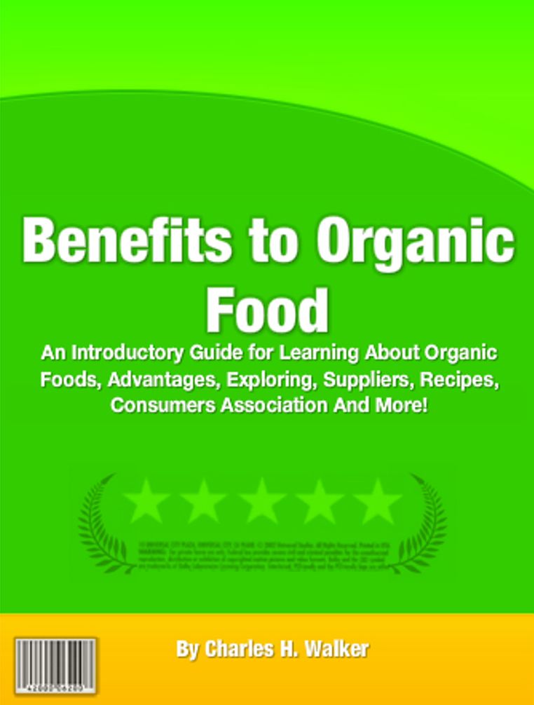 Benefits to Organic Food: An Introductory Guide for Learning About Organic Foods, Advantages, Exploring, Suppliers, Recipes, Consumers Association And More!