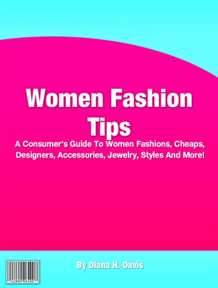 Women Fashion Tips: A Consumer’s Guide To Women Fashions, Cheaps, Designers, Accessories, Jewelry, Styles And More!