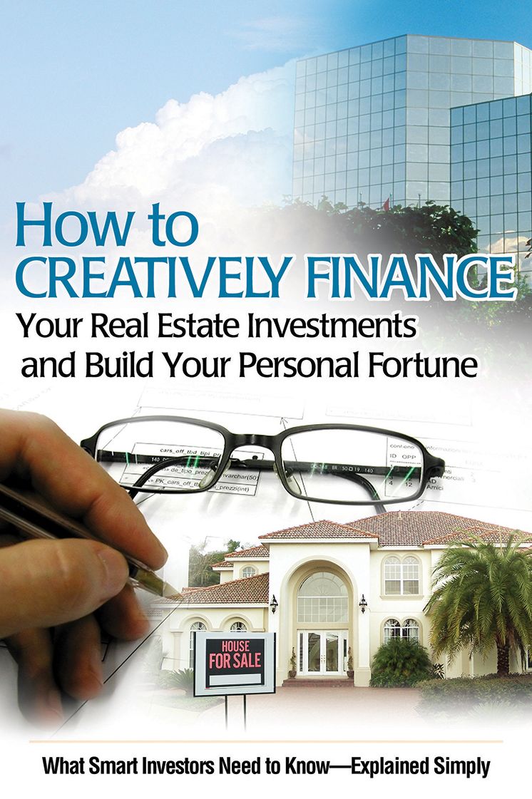 How to Creatively Finance Your Real Estate Investments and Build Your Personal Fortune: What Smart Investors Need to Know - Explained Simply