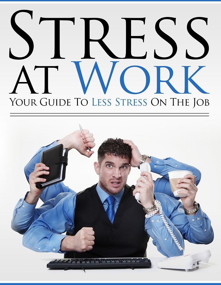 Stress At Work: Your Guide To Less Stress On The Job