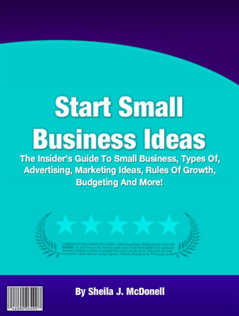 Start Small Business Ideas: The Insider’s Guide To Small Business, Types Of, Advertising, Marketing Ideas, Rules Of Growth, Budgeting And More!