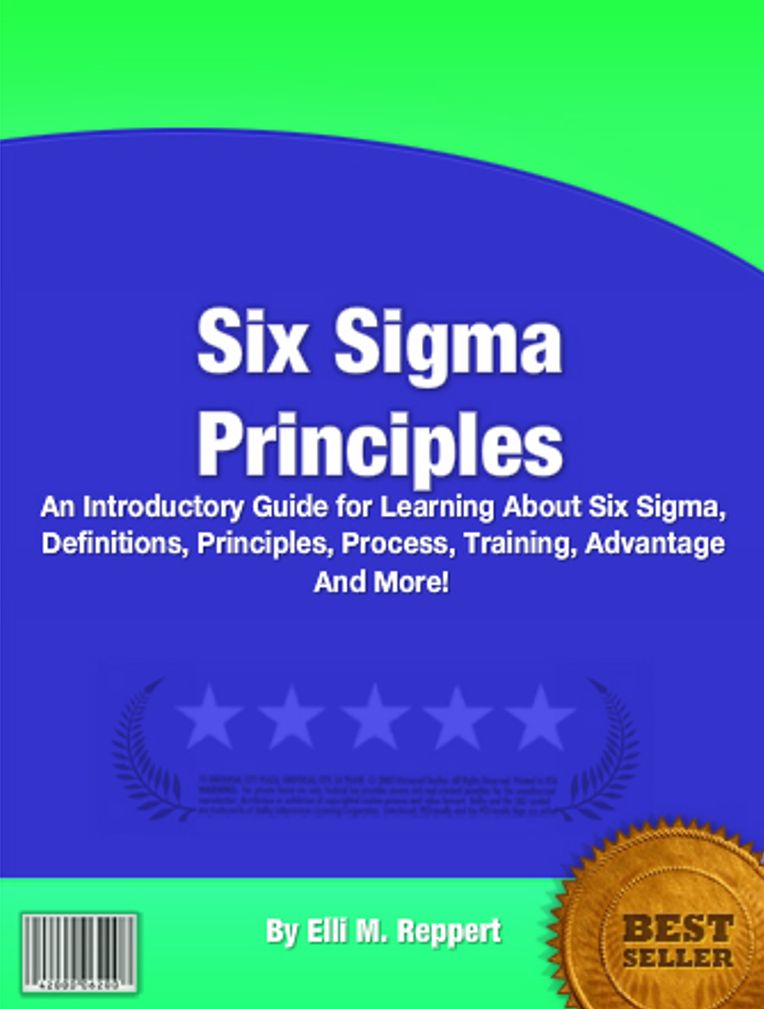 Six Sigma Principles: An Introductory Guide for Learning About Six Sigma, Definitions, Principles, Process, Training, Advantage And More!