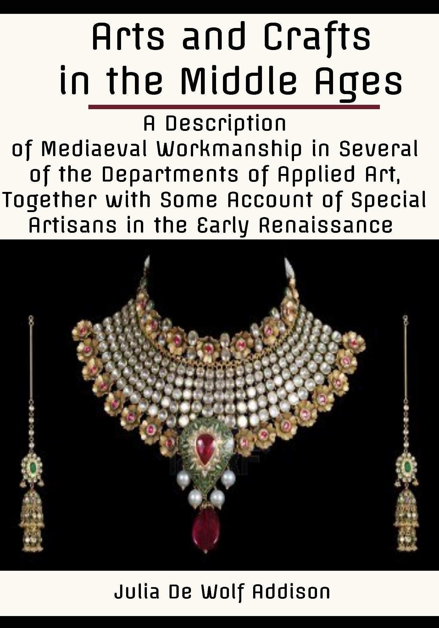 Arts and Crafts in the Middle Ages : A Description of Mediaeval Workmanship in Several of the Departments of Applied Art, Together with Some Account of Special Artisans in the Early Renaissance (Illustrated)