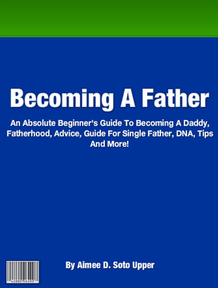 How To Become A Father: An Absolute Beginner's Guide To Becoming A Daddy, Fatherhood, Advice, Guide For Single Father, DNA, Tips And More!