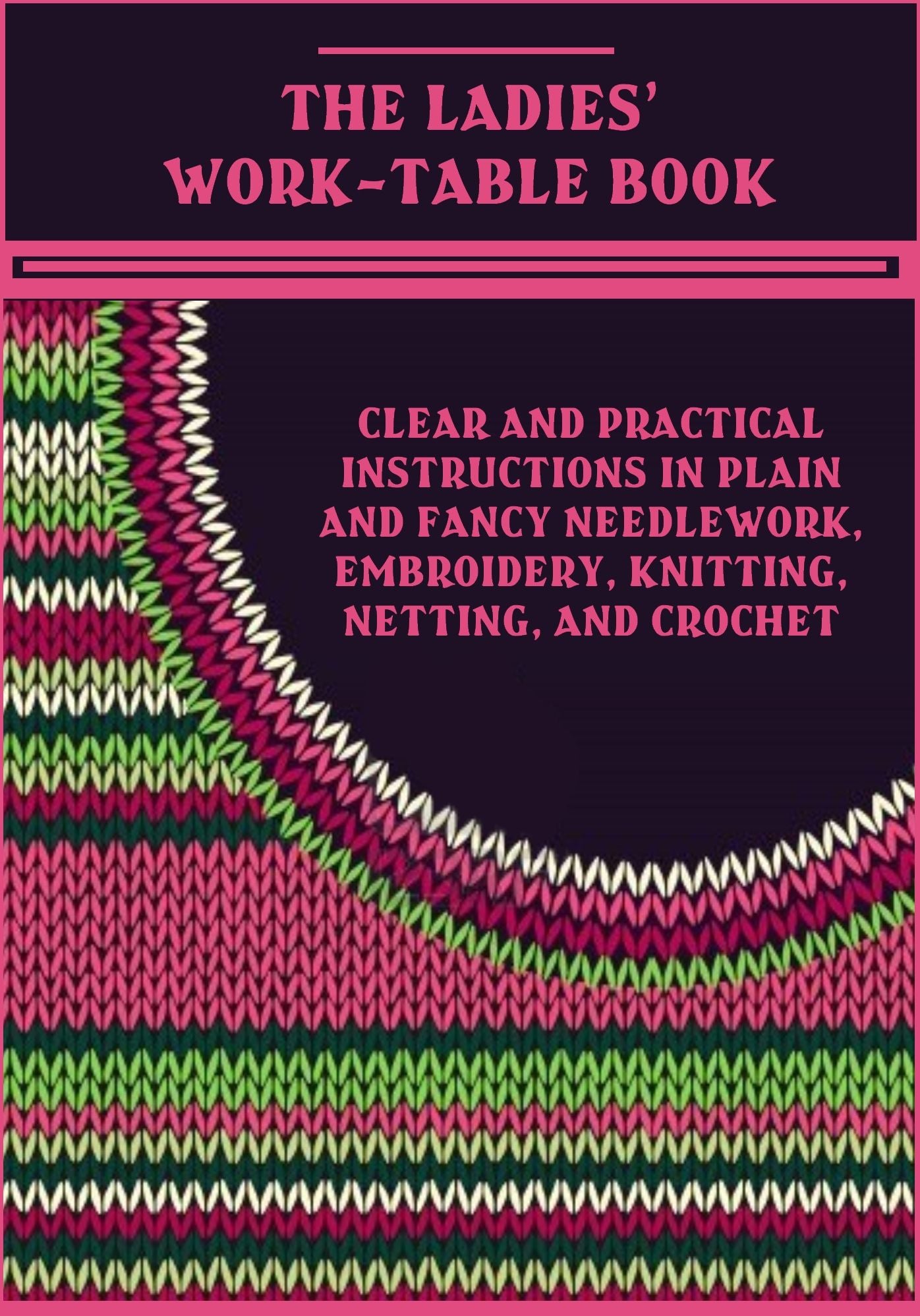 The Ladies' Work-Table Book : Clear and Practical Instructions in Plain and Fancy Needlework, Embroidery, Knitting, Netting, and Crochet (Illustrated)