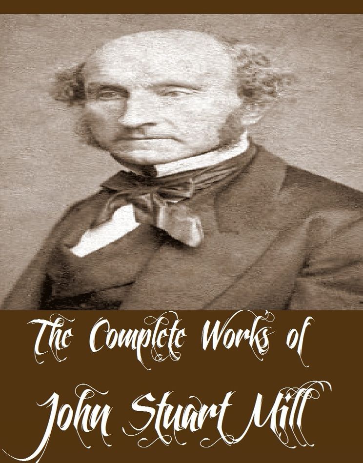 The Complete Works of John Stuart Mill (12 Complete Works of John Stuart Mill Including Utilitarianism, On Liberty, Principles Of Political Economy, Considerations of a Representative Government, Socialism, The Subjection of Women, And More)