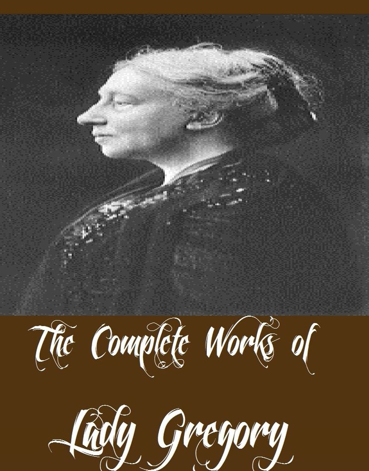 The Complete Works of Lady Gregory (10 Complete Works of Lady Gregory Including New Irish Comedies, Gods And Fighting Men, Three Wonder Plays, Poets and Dreamers, The Atlantic Book of Modern Plays, Contemporary One-Act Plays, And More)