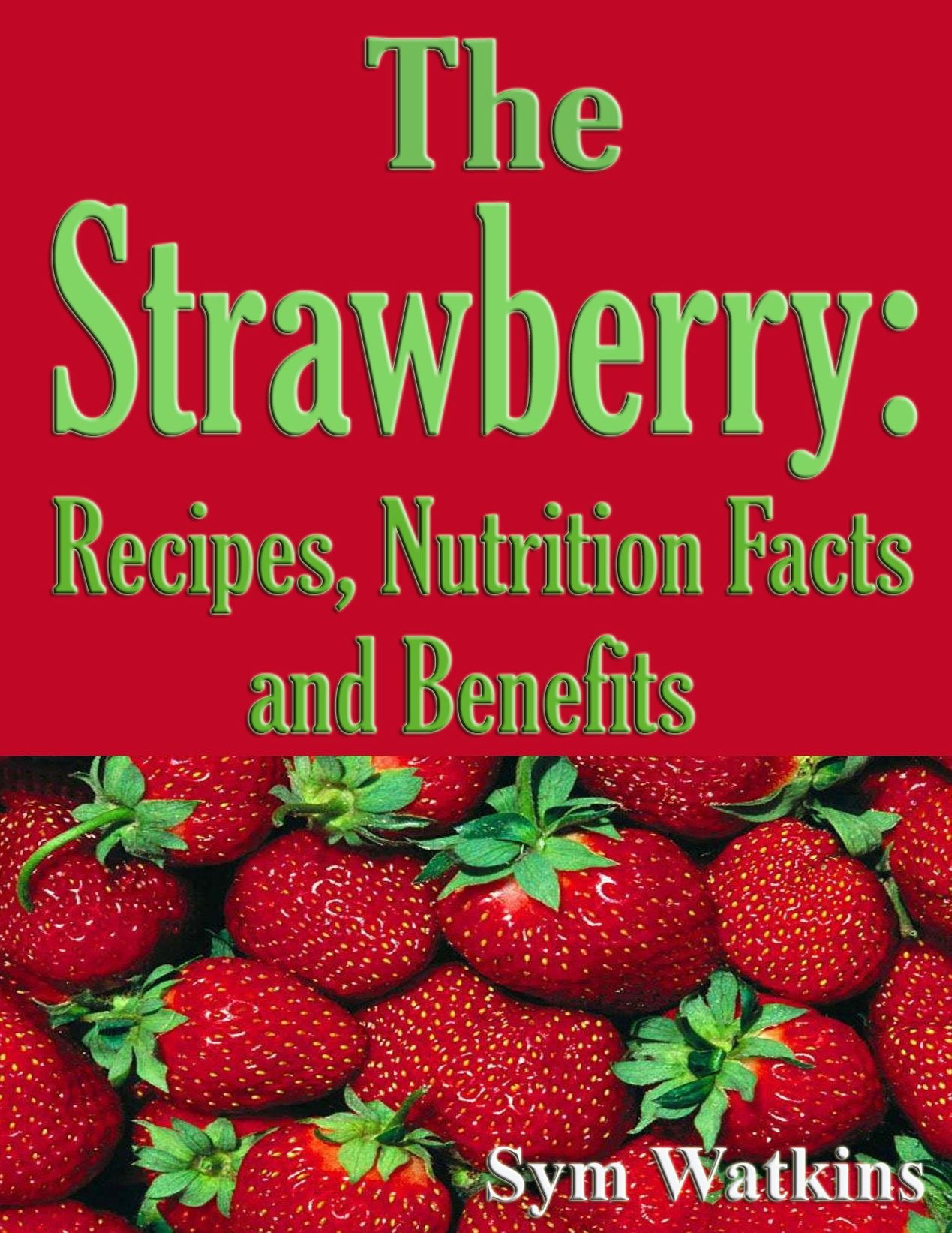 The Strawberry: Recipes, Nutrition Facts and Benefits