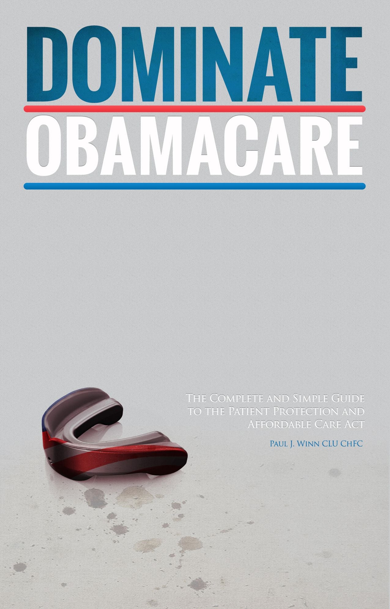 Dominate Obamacare: The Complete and Simple Guide to the Patient Protection and Affordable Care Act
