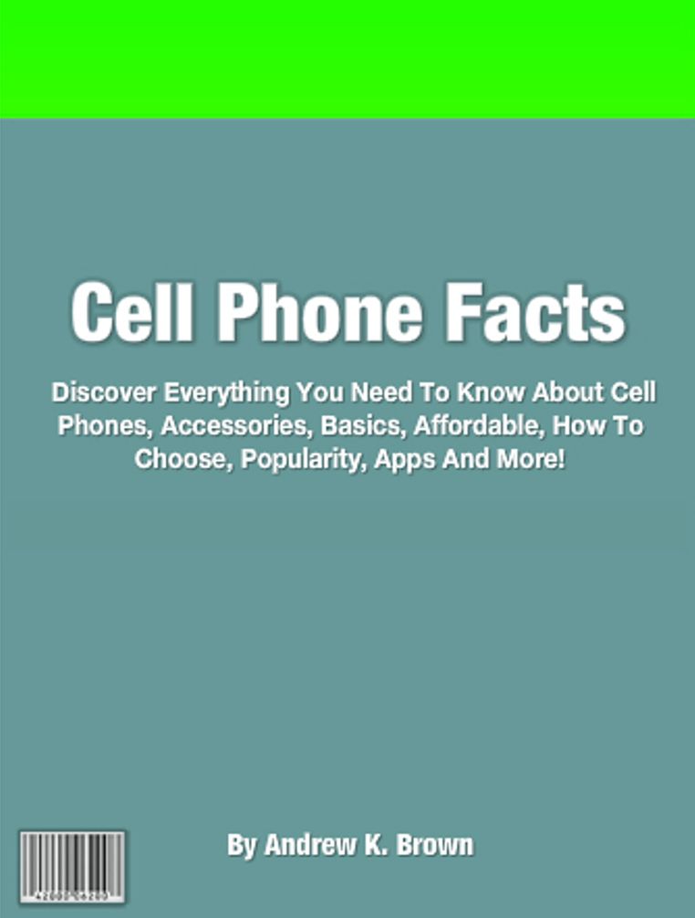 Cell Phone Facts: Discover Everything You Need To Know About Cell Phones, Accessories, Basics, Affordable, How To Choose, Popularity, Apps And More!
