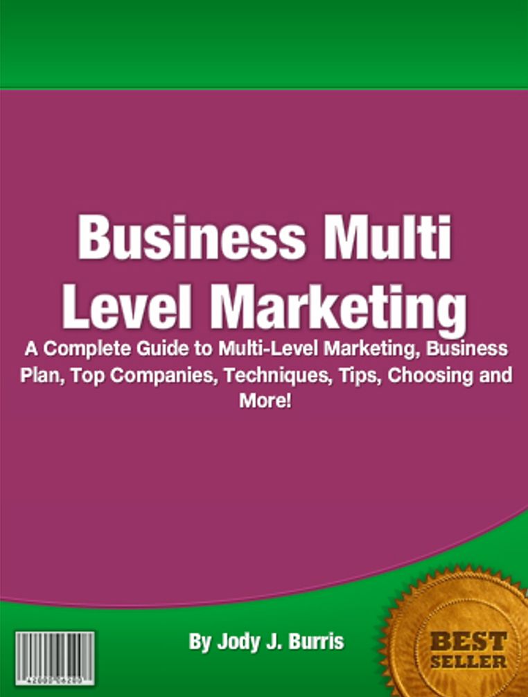 Business Multi Level Marketing: A Complete Guide To Multi Level Marketing, Business Plan, Top Companies, Techniques, Tips, Choosing And More!