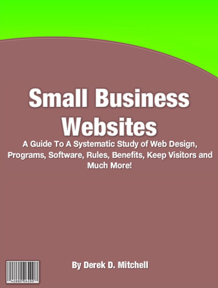 Small Business Websites: A Guide To A Systematic Study of Web Design, Programs, Software, Rules, Benefits, Keep Visitors and Much More!