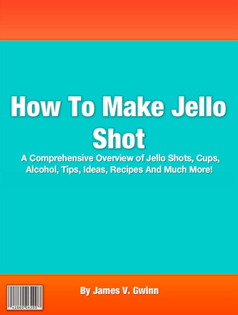 How To Make Jello Shot: A Comprehensive Overview of Jello Shots, Cups, Alcohol, Tips, Ideas, Recipes And Much More!