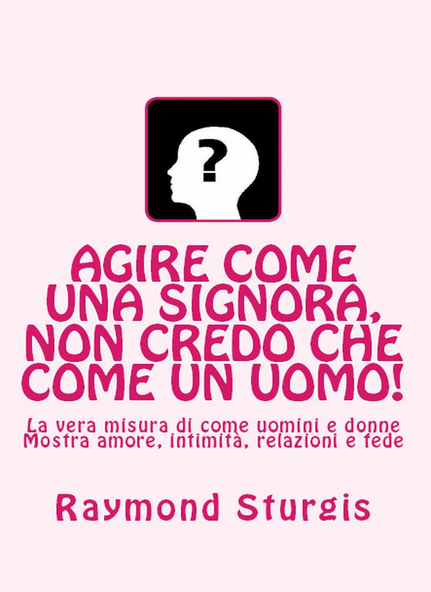 AGIRE COME UNA SIGNORA, NON CREDO CHE COME UN UOMO! ( La vera misura di come uomini e donne Mostra amore, intimit&agrave;, relazioni e fede )