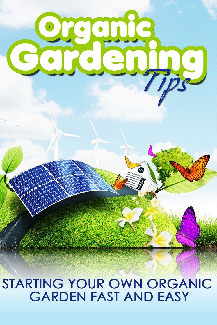 Organic Gardening Tips: Starting your own organic garden fast and easy