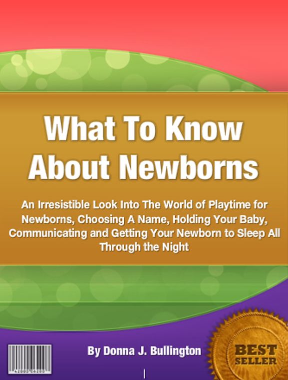 What To Know About Newborns: An Irresistible Look Into The World of Playtime for Newborns, Choosing A Name, Holding Your Baby, Communicating and Getting Your Newborn to Sleep All Through the Night