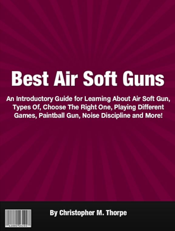 Best Air Soft Guns: An Introductory Guide for Learning About Air Soft Gun, Types Of, Choose The Right One, Playing Different Games, Paintball Gun, Noise Discipline and More!
