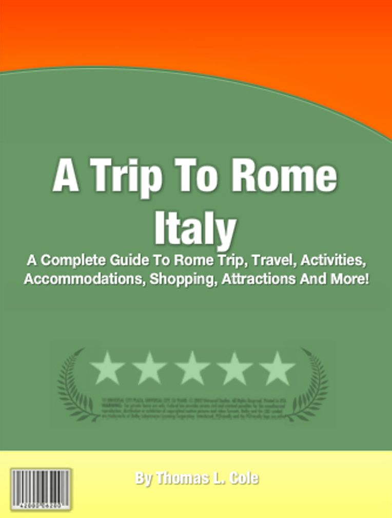 A Trip To Rome Italy: A Complete Guide To Rome Trip, Travel, Activities, Accommodations, Shopping, Attractions And More!