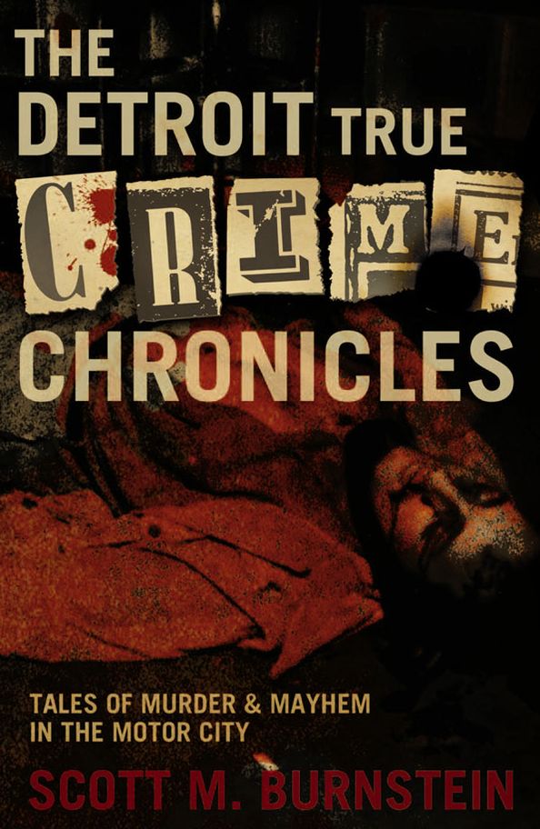 The Detroit True Crime Chronicles: Tales of Murder and Mayhem in the Motor City
