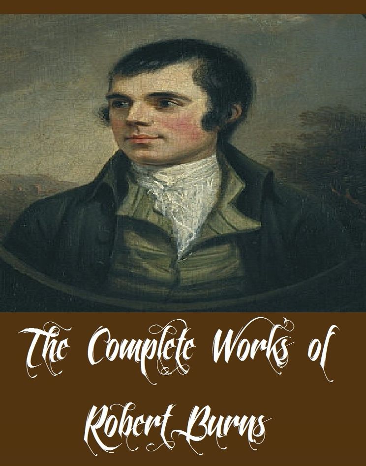 The Complete Works of Robert Burns (Complete Works Containing a Collection of Poems, Songs, Ballads and Correspondence)