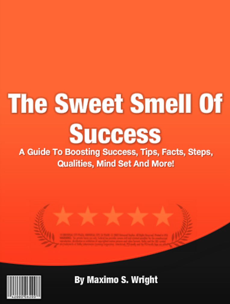 The Sweet Smell Of Success: A Guide To Boosting Success, Tips, Facts, Steps, Qualities, Mind Set And More!