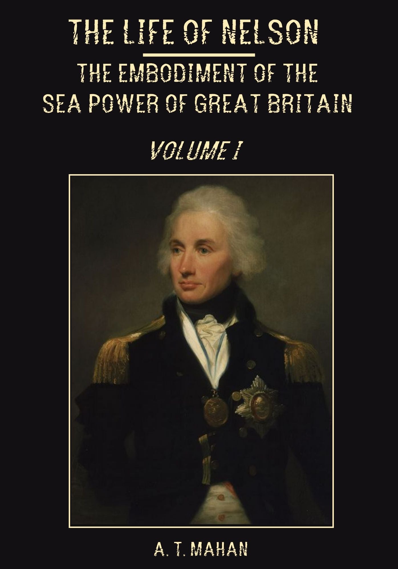 The Life of Nelson : The Embodiment of the Sea Power of Great Britain, Volume I (Illustrated)
