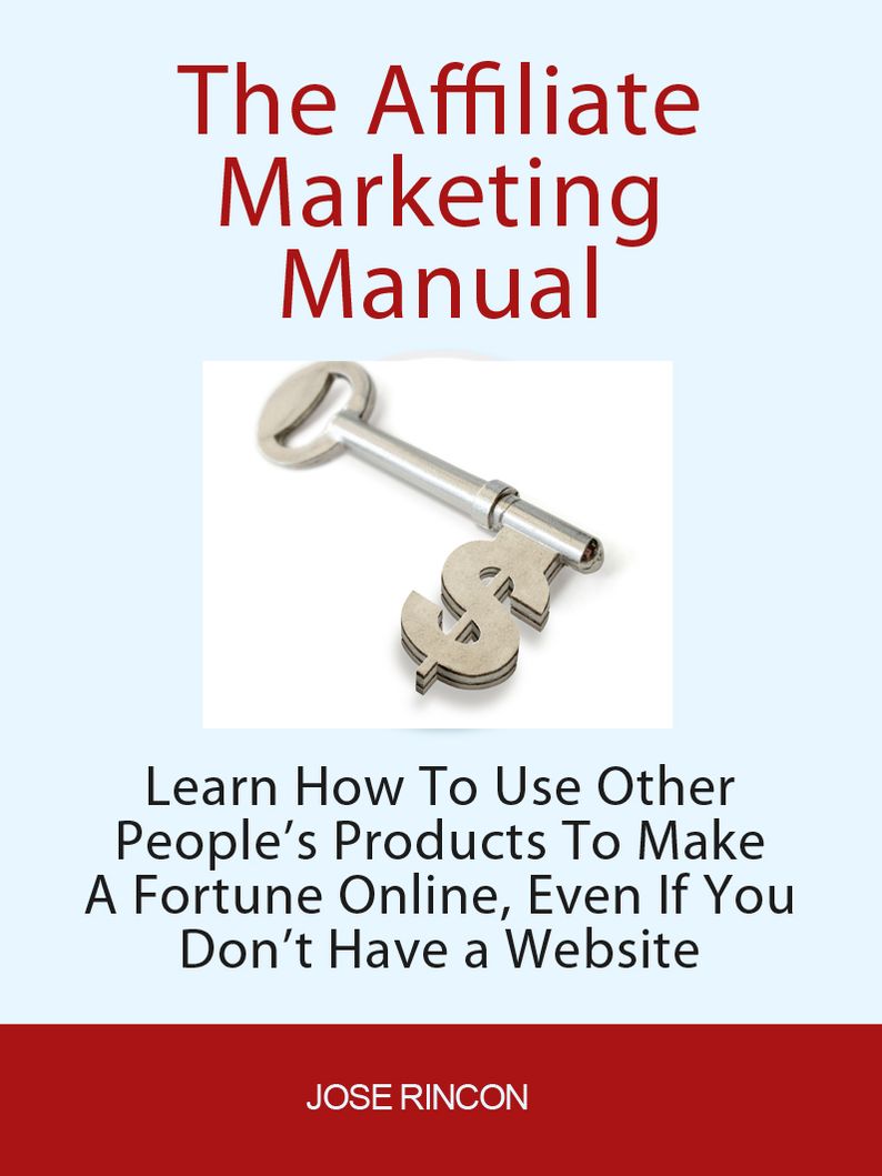 The Affiliate Marketing Manual: Learn How To Use Other People's Products To Make A Fortune Online