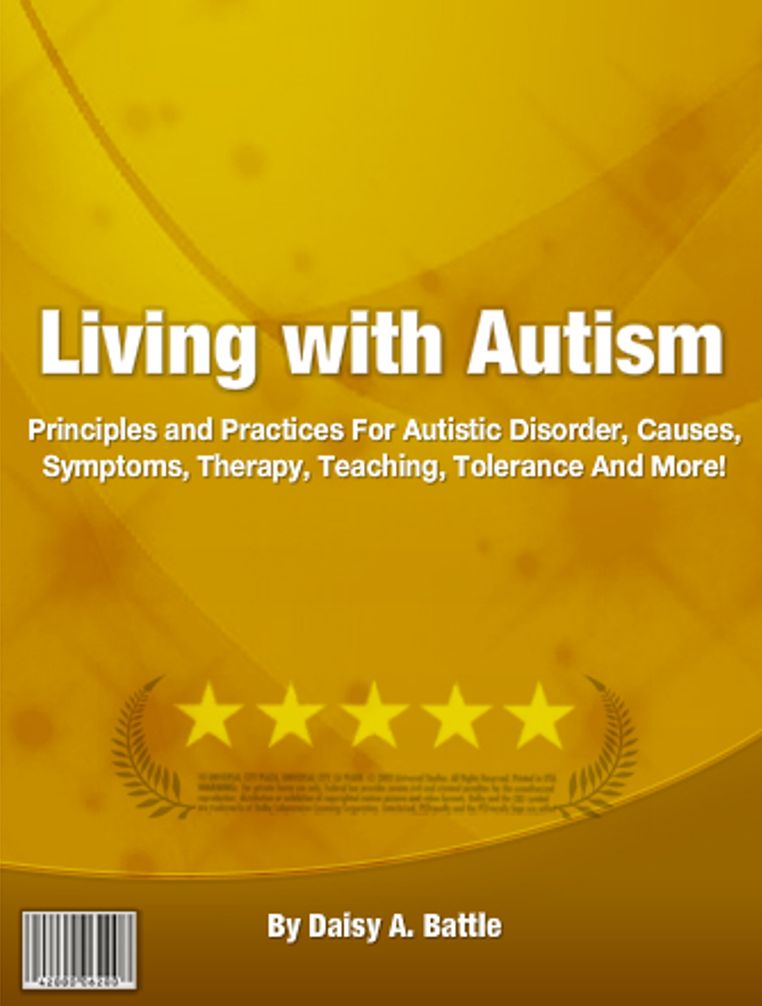 Living with Autism: Principles and Practices For Autistic Disorder, Causes, Symptoms, Therapy, Teaching, Tolerance And More!