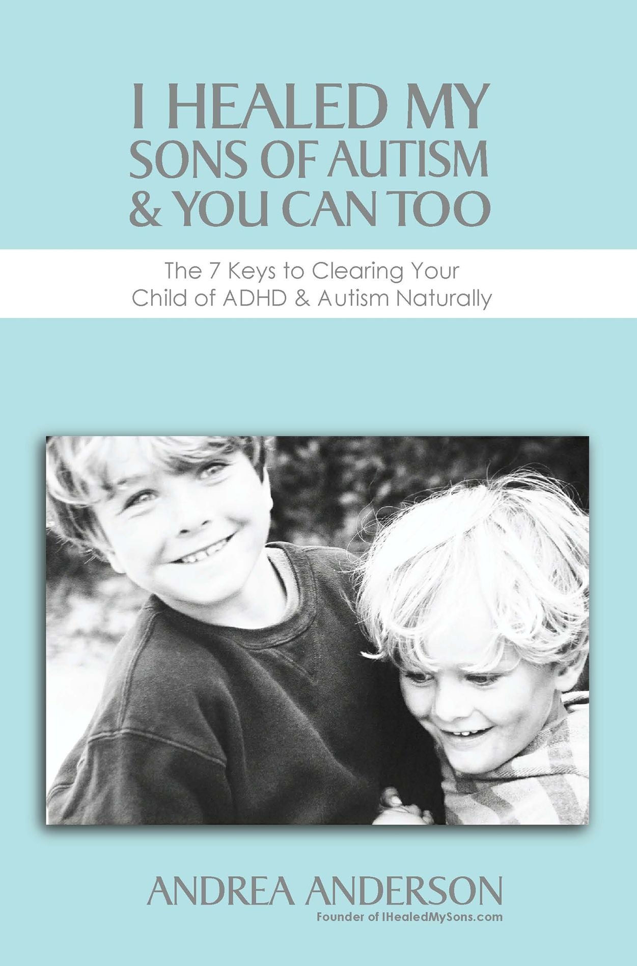 I Healed My Sons of Autism & You Can Too, The 7 Keys to Clearing Your Child of ADHD & Autism Naturally