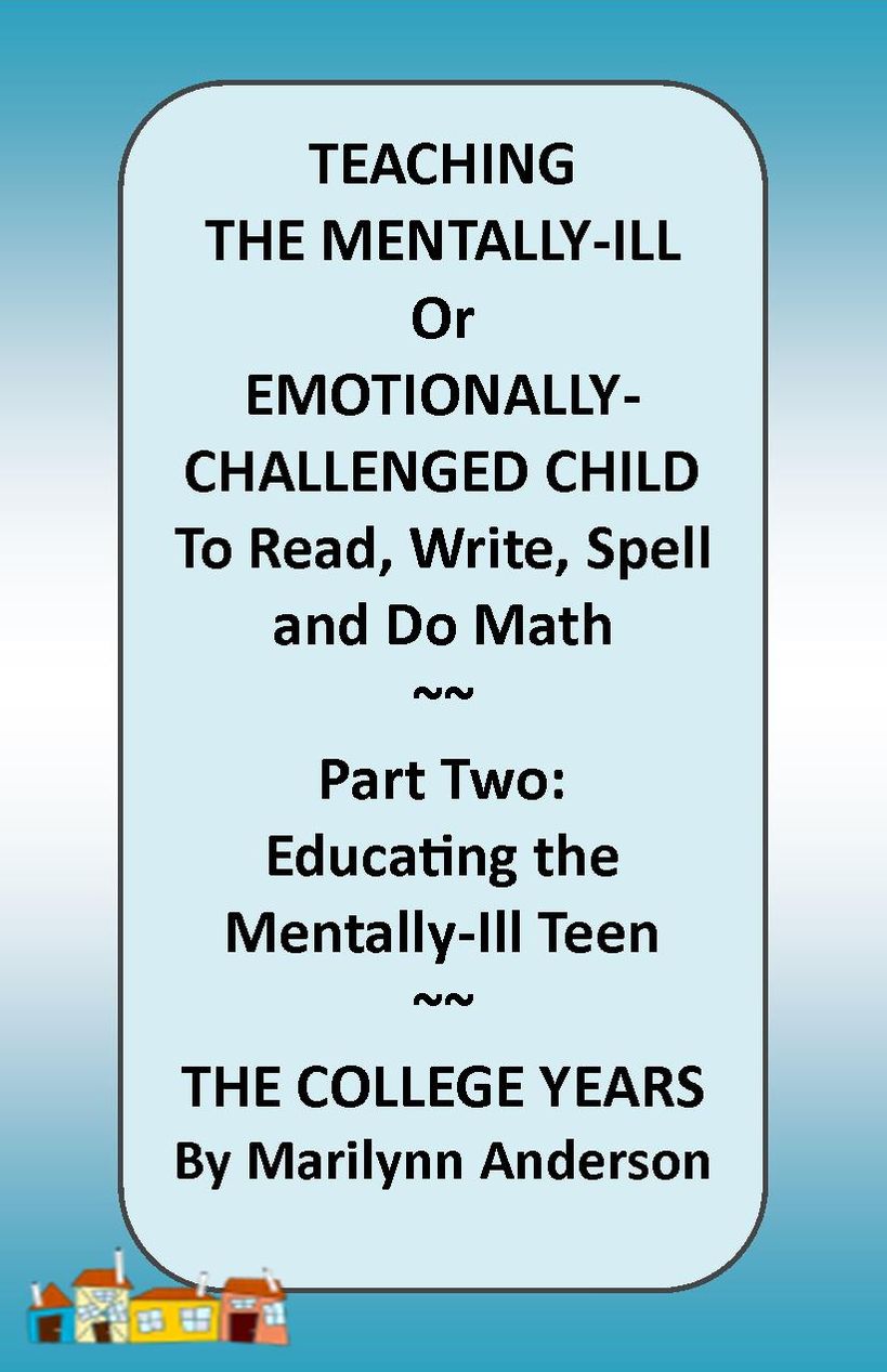 TEACHING THE MENTALLY-ILL Or Emotionally-Challenged Child TO READ, Write, Spell, and do Math ~~ PART TWO: Educating the Mentally-Ill Teen ~~ The College Years