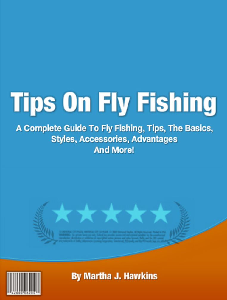 Tips On Fly Fishing: A Complete Guide To Fly Fishing, Tips, The Basics, Styles, Accessories, Advantages And More!