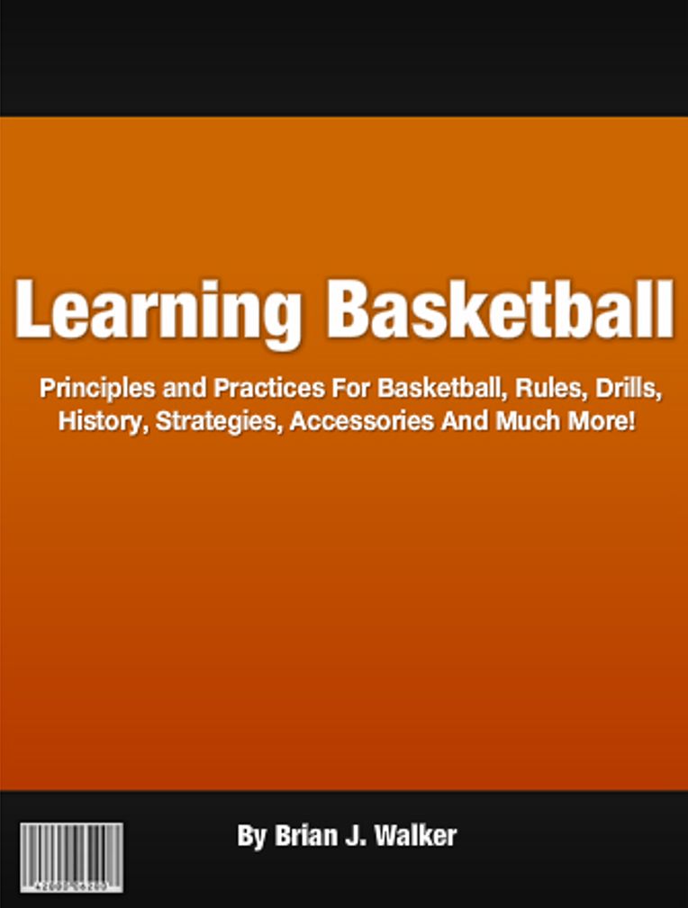 Learning Basketball: Principles and Practices For Basketball, Rules, Drills, History, Strategies, Accessories And Much More!