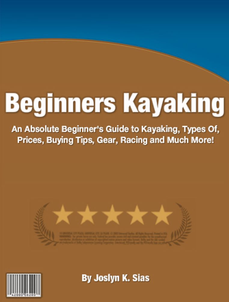 Beginners Kayaking: An Absolute Beginner's Guide To Kayaking, Types Of, Prices, Buying Tips, Gear, Racing And Much More!