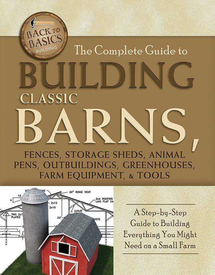 The Complete Guide to Building Classic Barns, Fences, Storage Sheds, Animal Pens, Outbuildings, Greenhouses, Farm Equipment, & Tools: A Step-by-Step