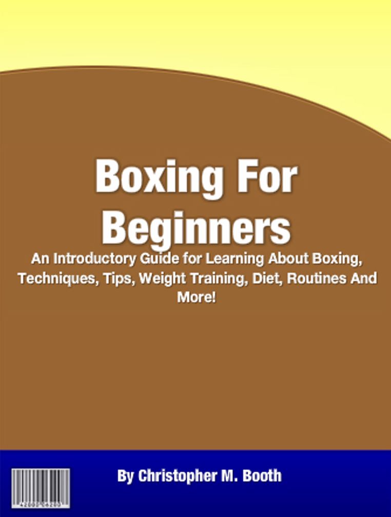 Boxing For Beginners: An Introductory Guide for Learning About Boxing, Techniques, Tips, Weight Training, Diet, Routines and More!
