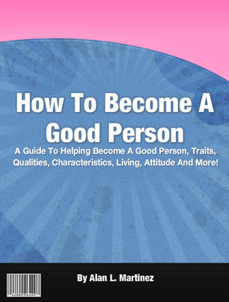 How To Become A Good Person: A Guide To Helping Become A Good Person, Traits, Qualities, Characteristics, Living, Attitude And More!