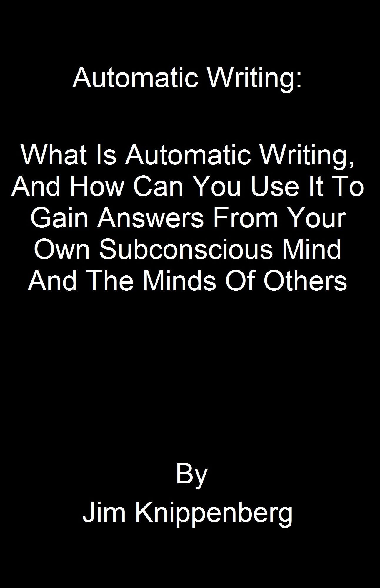 Automatic Writing: What Is Automatic Writing, And How Can You Use It To Gain Answers From Your Own Subconscious Mind And The Minds Of Others
