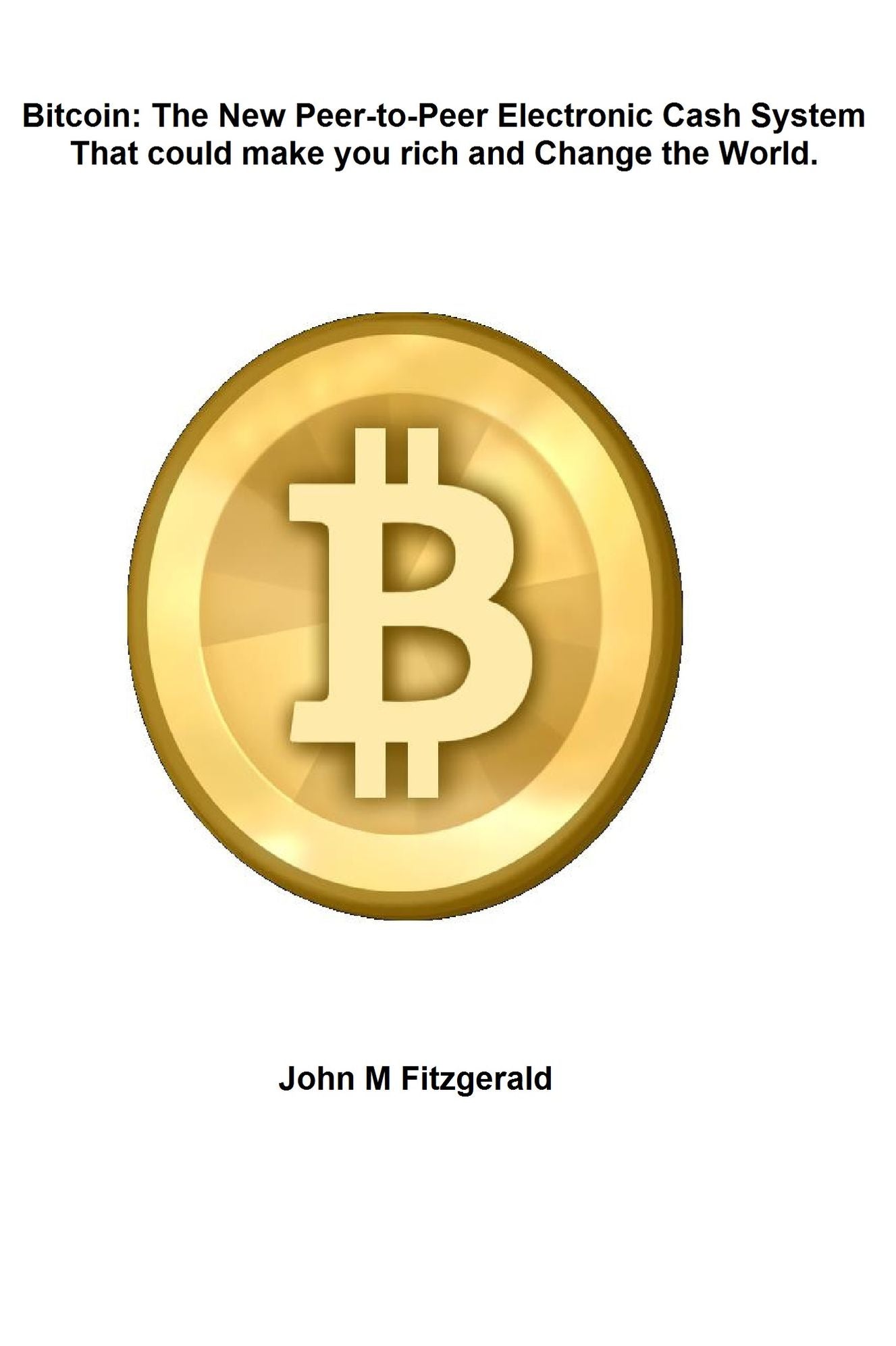 Bitcoin: The New Peer-to-Peer Electronic Cash System That could make you rich and Change the World.