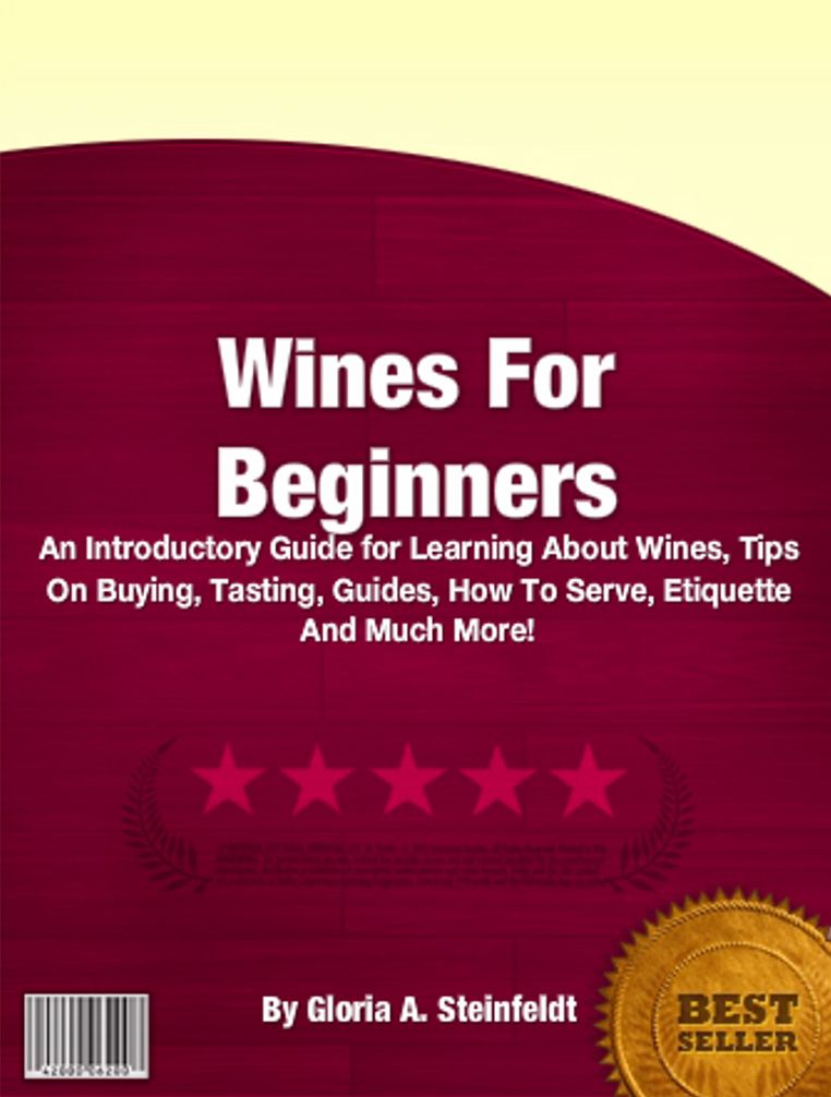 Wines For Beginners: An Introductory Guide for Learning About Wines, Tips On Buying, Tasting, Guides, How To Serve, Etiquette And Much More!