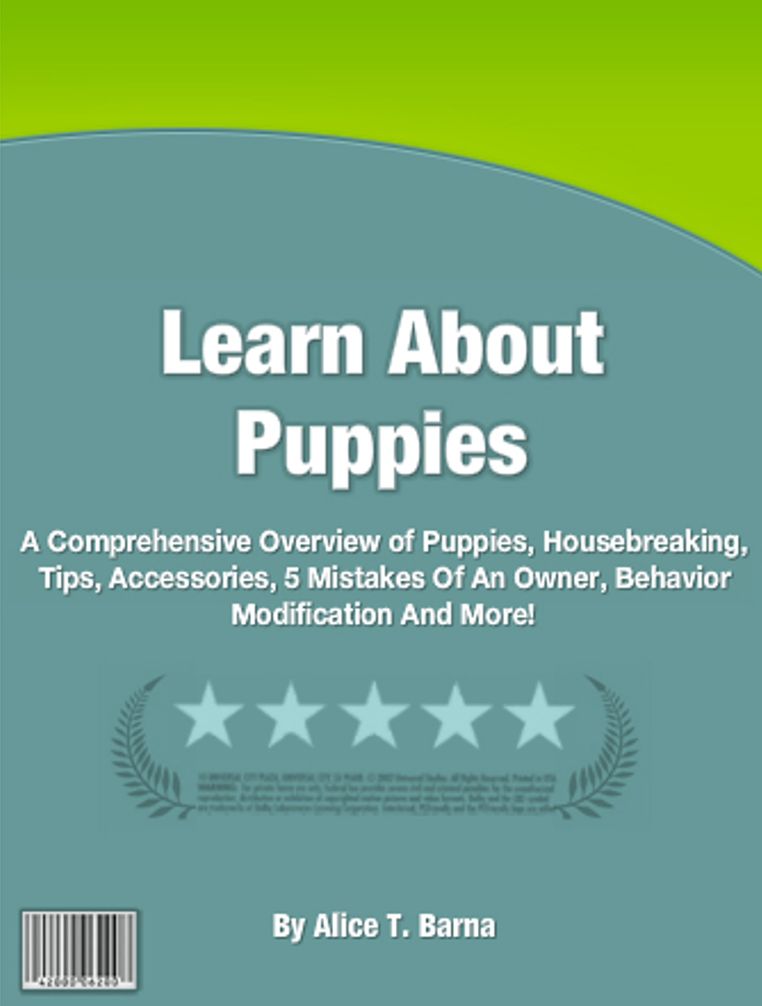 Learn About Puppies: A Comprehensive Overview of Puppies, Housebreaking, Tips, Accessories, 5 Mistakes Of An Owner, Behavior Modification And More!