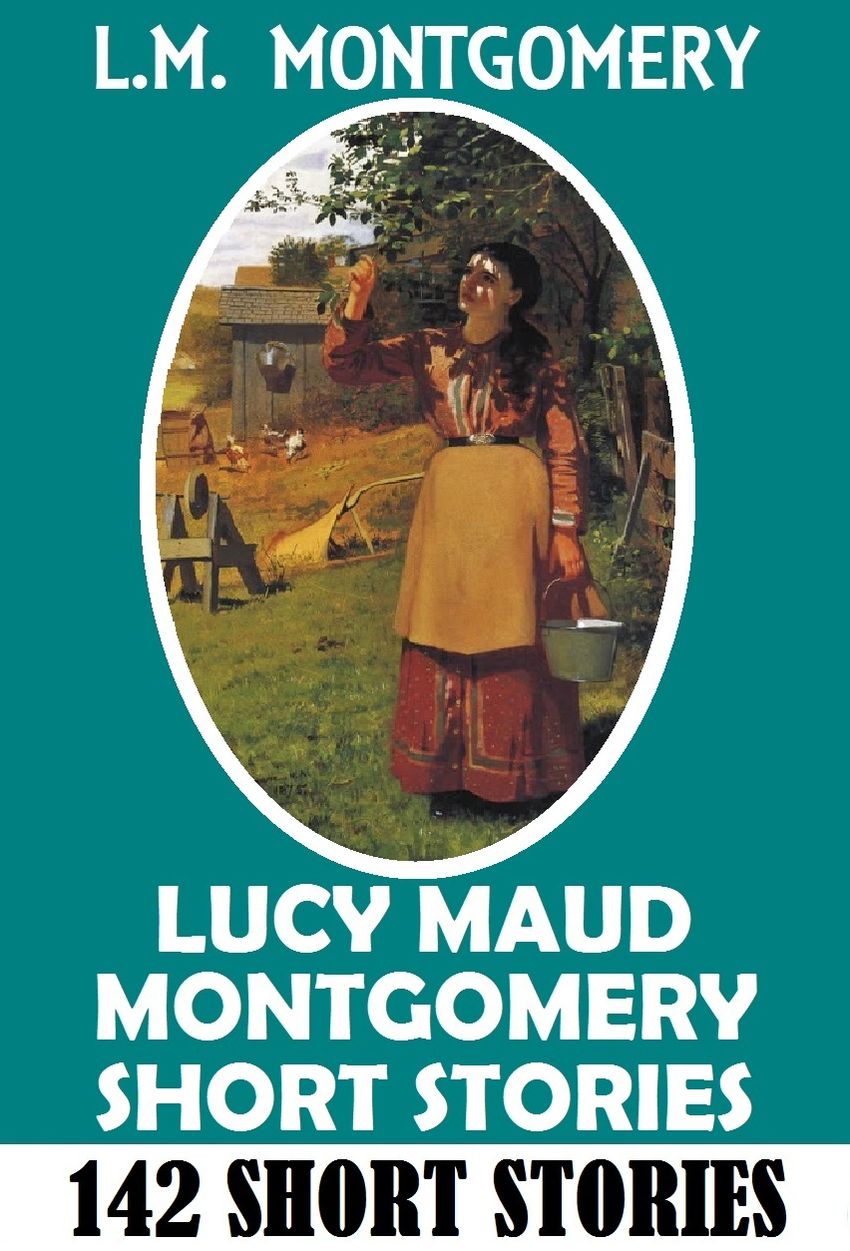 Anne of Green Gables Author: L M MONTGOMERY SHORT STORIES (Includes 142 short stories written from 1896 to 1922)