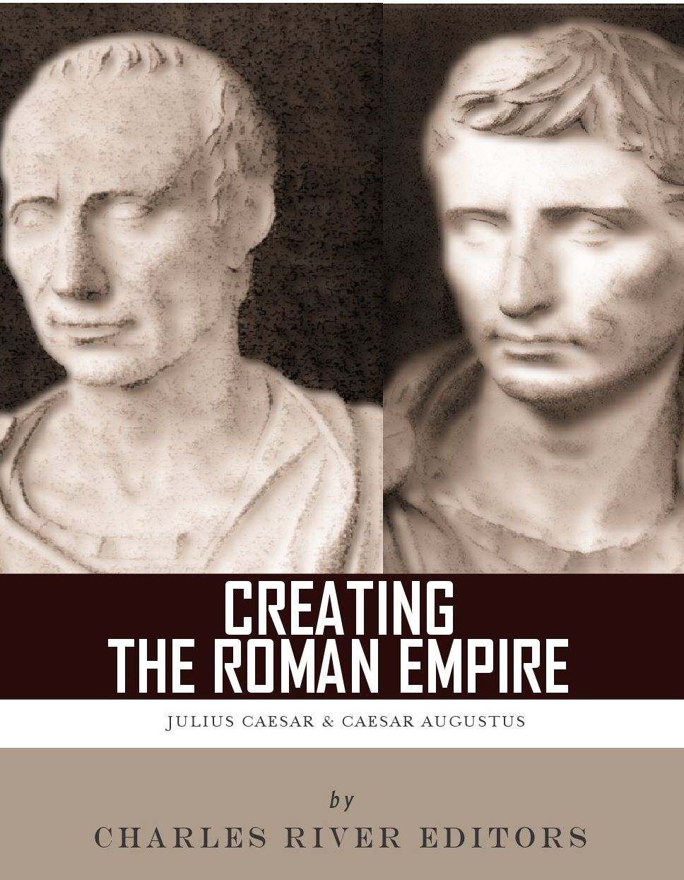 Creating the Roman Empire: The Lives and Legacies of Julius Caesar and Augustus