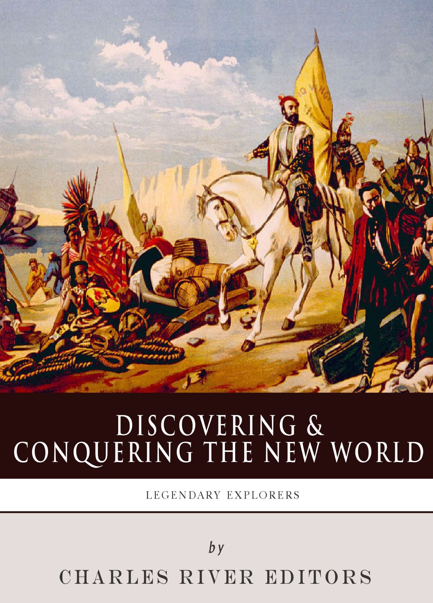 Discovering and Conquering the New World: The Lives and Legacies of Christopher Columbus, Hern&aacute;n Cort&eacute;s and Francisco Pizarro
