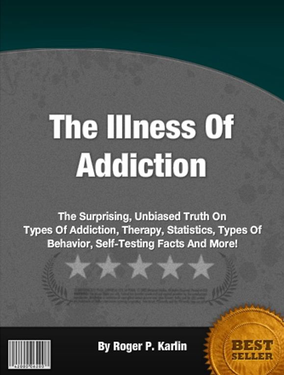 The Illness Of Addiction: The Surprising, Unbiased Truth On Types Of Addiction, Therapy, Statistics, Types Of Behavior, Self-Testing Facts And More!